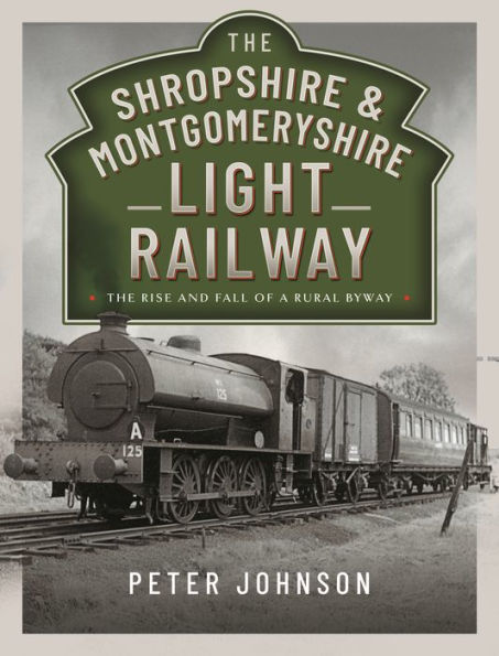 The Shropshire & Montgomeryshire Light Railway: Rise and Fall of a Rural Byway