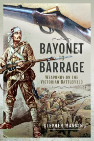 Title: Bayonet to Barrage: Weaponry on the Victorian Battlefield, Author: Stephen Manning