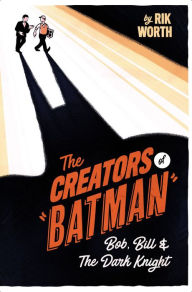 Title: The Creators of Batman: Bob, Bill & The Dark Knight, Author: Rik Worth