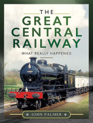 Title: The Great Central Railway: What Really Happened, Author: John Palmer