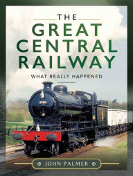 Title: The Great Central Railway: What Really Happened, Author: John Palmer