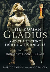 Title: The Roman Gladius and the Ancient Fighting Techniques: Volume I - Monarchy and Consular Age, Author: Fabrizio Casprini