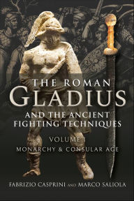 Title: The Roman Gladius and the Ancient Fighting Techniques: Volume I, Monarchy and Consular Age, Author: Fabrizio Casprini