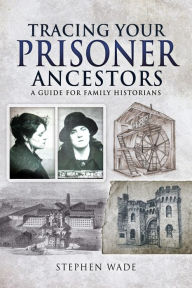 Title: Tracing Your Prisoner Ancestors: A Guide for Family Historians, Author: Stephen Wade