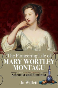 Title: The Pioneering Life of Mary Wortley Montagu: Scientist and Feminist, Author: Jo Willett