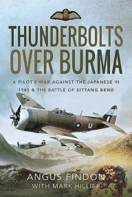 Title: Thunderbolts over Burma: A Pilot's War Against the Japanese in 1945 and the Battle of Sittang Bend, Author: Angus Findon