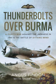 Title: Thunderbolts over Burma: A Pilot's War Against the Japanese in 1945 & the Battle of Sittang Bend, Author: Angus Findon