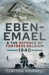 Title: Eben-Emael & the Defence of Fortress Belgium, 1940, Author: Clayton Donnell