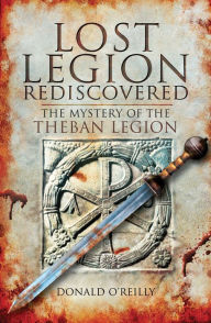 Title: Lost Legion Rediscovered: The Mystery of the Theban Legion, Author: Donald O'Reilly