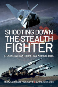 Title: Shooting Down the Stealth Fighter: Eyewitness Accounts from Those Who Were There, Author: Mihajlo (Mike) S Mijajlovic