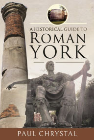 Title: A Historical Guide to Roman York, Author: Paul Chrystal