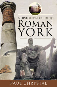 Title: A Historical Guide to Roman York, Author: Paul Chrystal