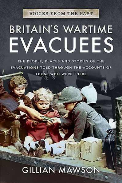 Britain's Wartime Evacuees: The People, Places and Stories of the Evacuations Told Through the Accounts of Those Who Were There