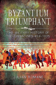 Title: Byzantium Triumphant: The Military History of the Byzantines, 959-1025, Author: Julian Romane