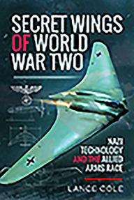 Title: Secret Wings of World War II: Nazi Technology and the Allied Arms Race, Author: Lance Cole