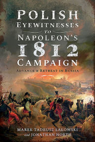 Title: Polish Eyewitnesses to Napoleon's 1812 Campaign: Advance and Retreat in Russia, Author: Marek Tadeusz Lalowski