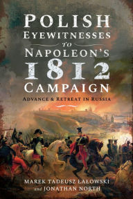 Title: Polish Eyewitnesses to Napoleon's 1812 Campaign: Advance and Retreat in Russia, Author: Marek Tadeusz Lalowski