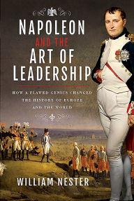 Title: Napoleon and the Art of Leadership: How a Flawed Genius Changed the History of Europe and the World, Author: William Nester