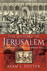 Title: The History of Jerusalem: Its Origins to the Early Middle Ages, Author: Alan J. Potter