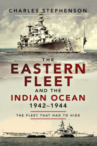 Title: The Eastern Fleet and the Indian Ocean, 1942-1944: The Fleet that Had to Hide, Author: Charles Stephenson