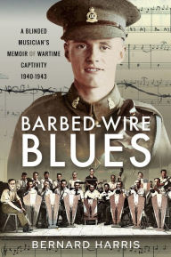 Title: Barbed-Wire Blues: A Blinded Musician's Memoir of Wartime Captivity 1940-1943, Author: Bernard Harris