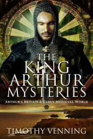 Title: The King Arthur Mysteries: Arthur's Britain and Early Medieval World, Author: Timothy Venning