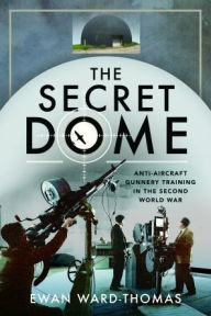 Title: The Secret Dome: Anti-Aircraft Gunnery Training in the Second World War, Author: Ewan F Ward-Thomas