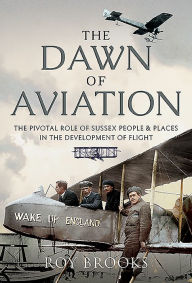 Title: The Dawn of Aviation: The Pivotal Role of Sussex People and Places in the Development of Flight, Author: Roy Brooks