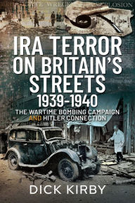 Title: IRA Terror on Britain's Streets 1939-1940: The Wartime Bombing Campaign and Hitler Connection, Author: Dick Kirby