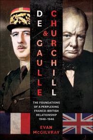Title: De Gaulle and Churchill: The Foundations of a Perplexing Franco-British Relationship, 1940-1946, Author: Evan McGilvray