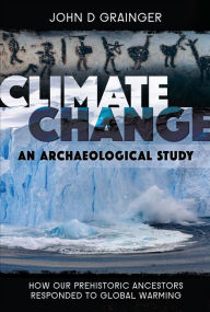 Title: Climate Change: An Archaeological Study: How Our Prehistoric Ancestors Responded to Global Warming, Author: John D. Grainger