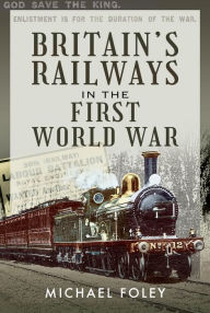 Title: Britain's Railways in the First World War, Author: Michael Foley
