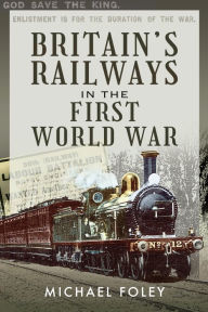 Title: Britain's Railways in the First World War, Author: Michael Foley