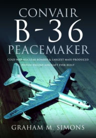 Title: Convair B-36 Peacemaker: Cold War Nuclear Bomber and Largest Mass-Produced Piston-Engine Aircraft Ever Built, Author: Graham M Simons