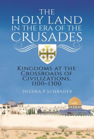 Title: The Holy Land in the Era of the Crusades: Kingdoms at the Crossroads of Civilizations, 1100-1300, Author: Helena Schrader