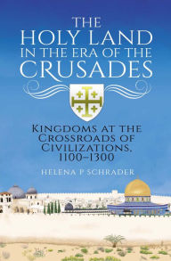 Title: The Holy Land in the Era of the Crusades: Kingdoms at the Crossroads of Civilizations, 1100-1300, Author: Helena P. Schrader