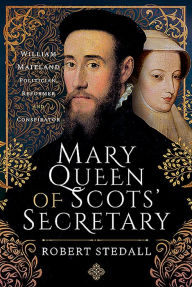 Title: Mary Queen of Scots' Secretary: William Maitland - Politician, Reformer and Conspirator, Author: Robert Stedall