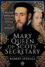 Mary Queen of Scots' Secretary: William Maitland - Politician, Reformer and Conspirator