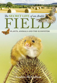 Title: The Secret Life of an Arable Field: Plants, Animals and the Ecosystem, Author: Sophie McCallum