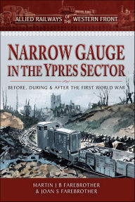 Title: Narrow Gauge in the Ypres Sector: Before, During and After the First World War, Author: Martin J.B. Farebrother