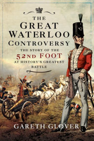 Title: The Great Waterloo Controversy: The Story of the 52nd Foot at History's Greatest Battle, Author: Gareth Glover