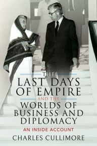 Title: The Last Days of Empire and the Worlds of Business and Diplomacy: An Inside Account, Author: Charles Cullimore