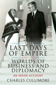 Title: The Last Days of Empire and the Worlds of Business and Diplomacy: An Inside Account, Author: Charles Cullimore