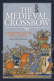 Free read books online download The Medieval Crossbow: A Weapon Fit to Kill a King RTF by Stuart Ellis-Gorman