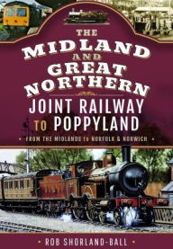 Title: The Midland & Great Northern Joint Railway to Poppyland: From the Midlands to Norfolk & Norwich, Author: Rob Shorland-Ball