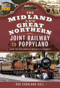 Title: The Midland & Great Northern Joint Railway to Poppyland: From the Midlands to Norfolk & Norwich, Author: Rob Shorland-Ball