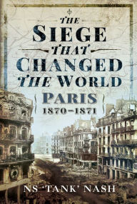Title: The Siege that Changed the World: Paris, 1870-1871, Author: N S Nash