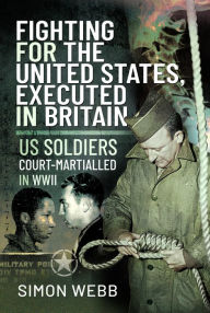 Title: Fighting for the United States, Executed in Britain: US Soldiers Court-Martialled in WWII, Author: Simon Webb