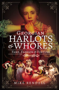 Title: Georgian Harlots & Whores: Fame, Fashion & Fortune, Author: Mike Rendell