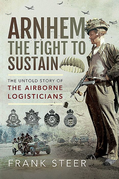 Arnhem - the Fight To Sustain: Untold Story of Airborne Logisticians